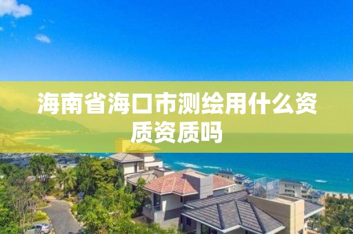 海南省海口市测绘用什么资质资质吗