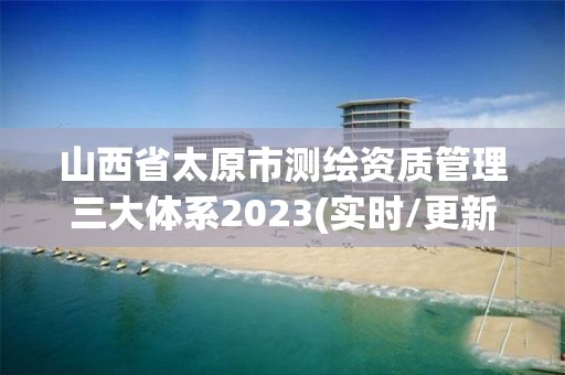 山西省太原市测绘资质管理三大体系2023(实时/更新中)