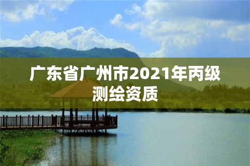 广东省广州市2021年丙级测绘资质