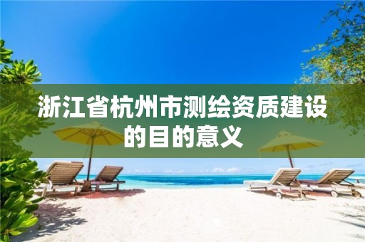 浙江省杭州市测绘资质建设的目的意义