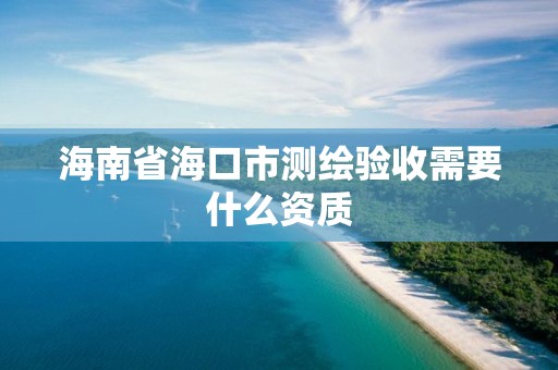 海南省海口市测绘验收需要什么资质