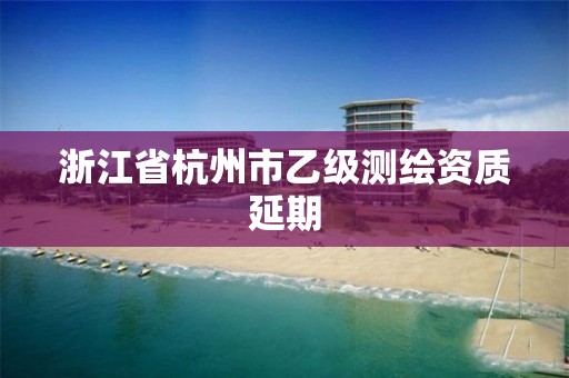 浙江省杭州市乙级测绘资质延期