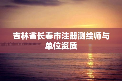 吉林省长春市注册测绘师与单位资质