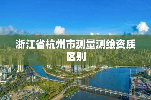 浙江省杭州市测量测绘资质区别