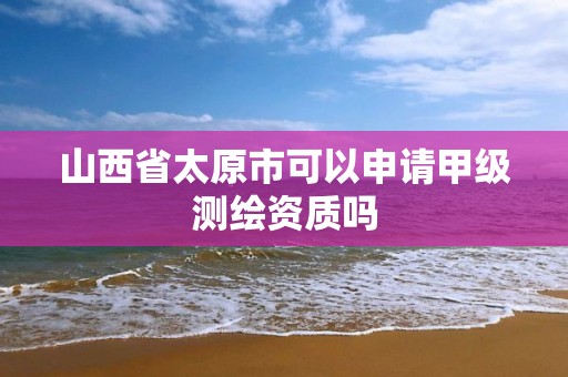 山西省太原市可以申请甲级测绘资质吗