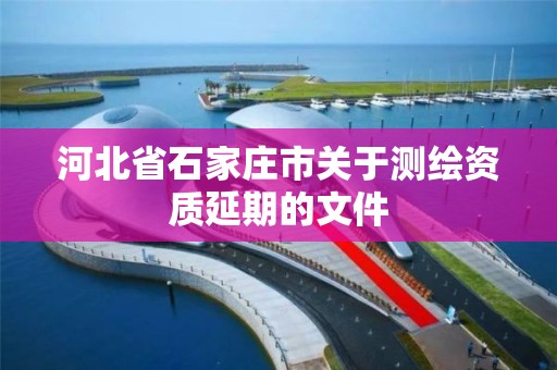 河北省石家庄市关于测绘资质延期的文件