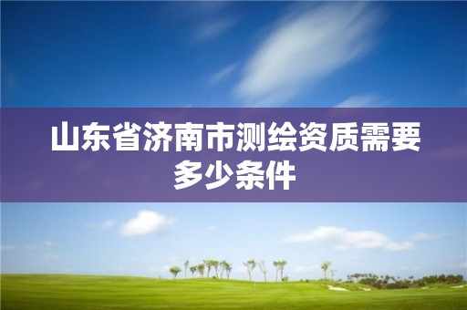 山东省济南市测绘资质需要多少条件