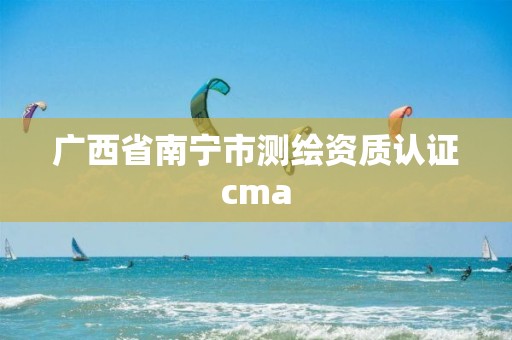 广西省南宁市测绘资质认证cma