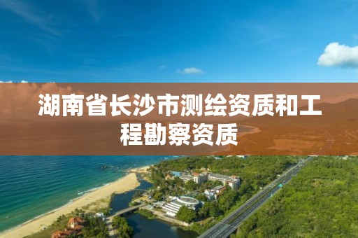 湖南省长沙市测绘资质和工程勘察资质