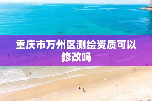 重庆市万州区测绘资质可以修改吗