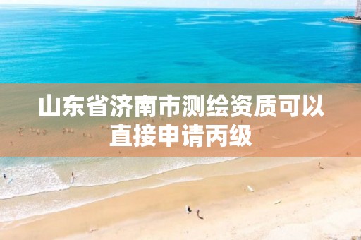 山东省济南市测绘资质可以直接申请丙级