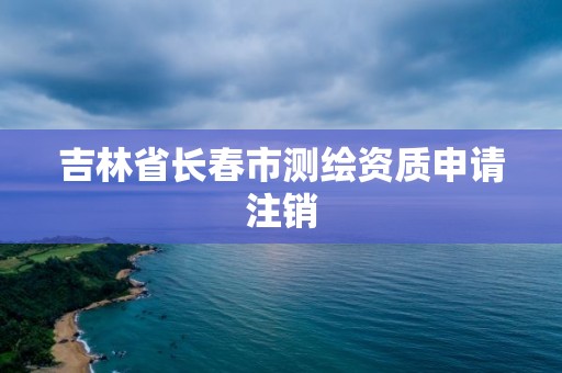 吉林省长春市测绘资质申请注销