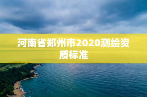 河南省郑州市2020测绘资质标准