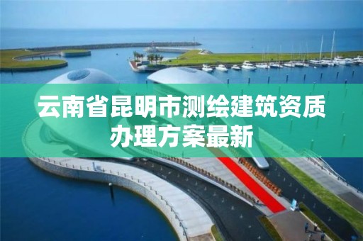 云南省昆明市测绘建筑资质办理方案最新