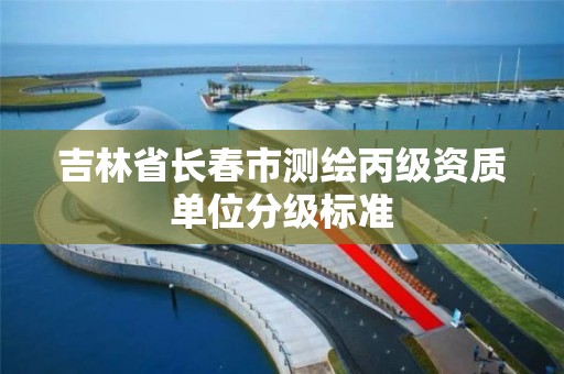 吉林省长春市测绘丙级资质单位分级标准