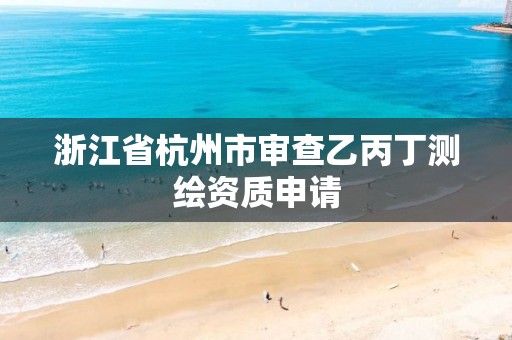 浙江省杭州市审查乙丙丁测绘资质申请