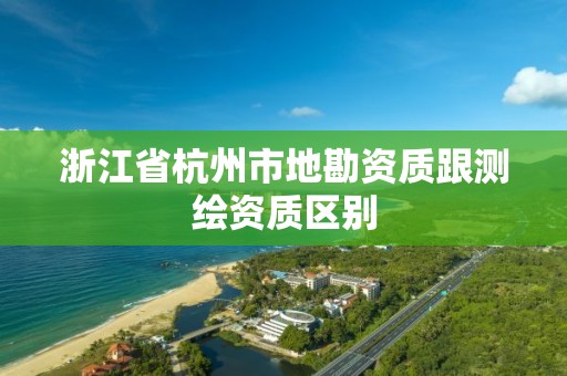 浙江省杭州市地勘资质跟测绘资质区别