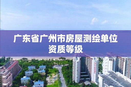 广东省广州市房屋测绘单位资质等级