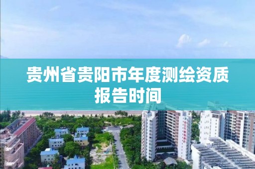 贵州省贵阳市年度测绘资质报告时间