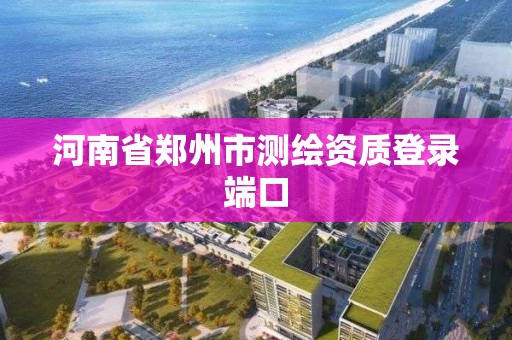 河南省郑州市测绘资质登录端口