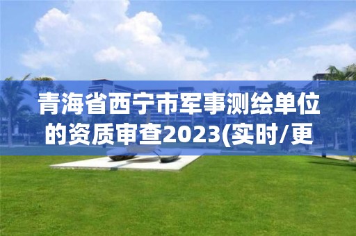 青海省西宁市军事测绘单位的资质审查2023(实时/更新中)