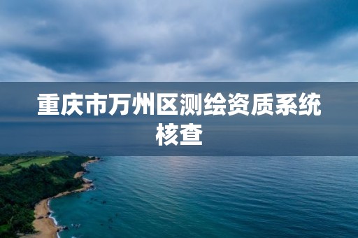 重庆市万州区测绘资质系统核查