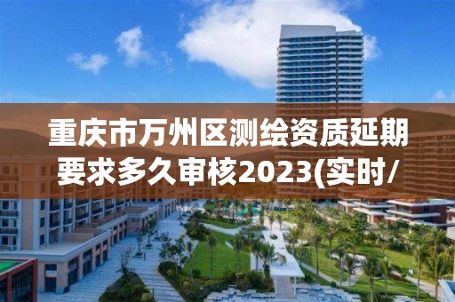 重庆市万州区测绘资质延期要求多久审核2023(实时/更新中)