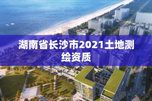 湖南省长沙市2021土地测绘资质