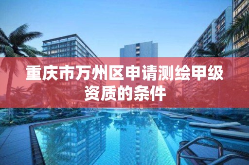 重庆市万州区申请测绘甲级资质的条件