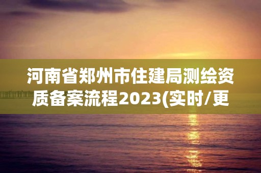 河南省郑州市住建局测绘资质备案流程2023(实时/更新中)