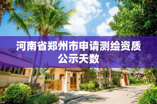 河南省郑州市申请测绘资质公示天数