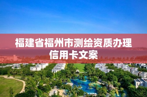 福建省福州市测绘资质办理信用卡文案