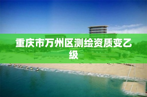 重庆市万州区测绘资质变乙级