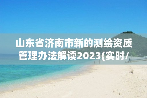 山东省济南市新的测绘资质管理办法解读2023(实时/更新中)