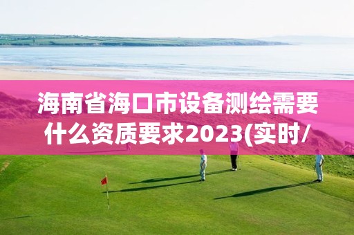 海南省海口市设备测绘需要什么资质要求2023(实时/更新中)