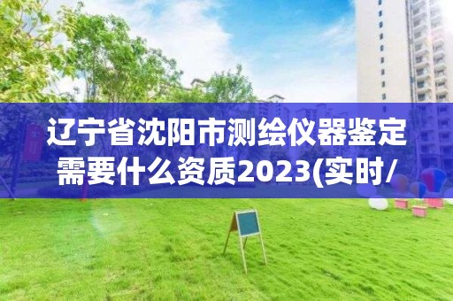 辽宁省沈阳市测绘仪器鉴定需要什么资质2023(实时/更新中)