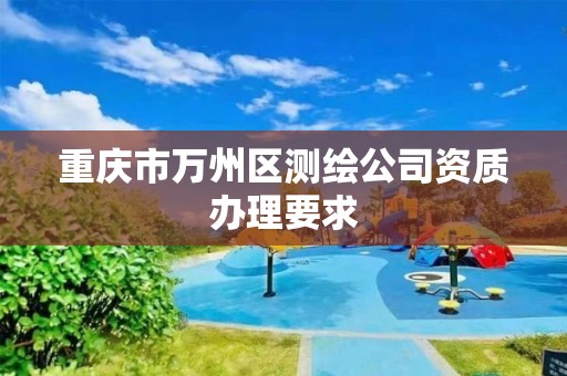 重庆市万州区测绘公司资质办理要求