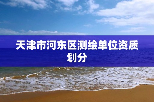 天津市河东区测绘单位资质划分