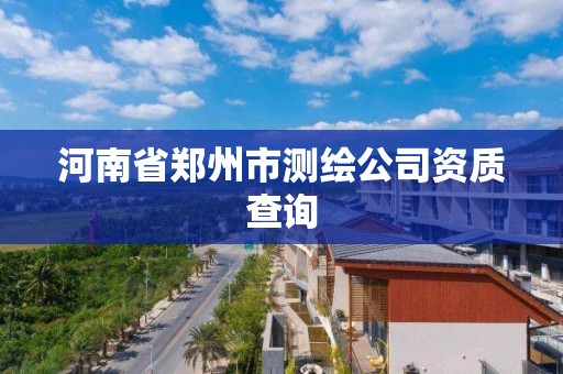 河南省郑州市测绘公司资质查询