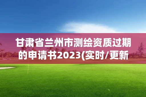 甘肃省兰州市测绘资质过期的申请书2023(实时/更新中)