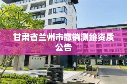 甘肃省兰州市撤销测绘资质公告