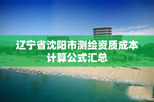 辽宁省沈阳市测绘资质成本计算公式汇总