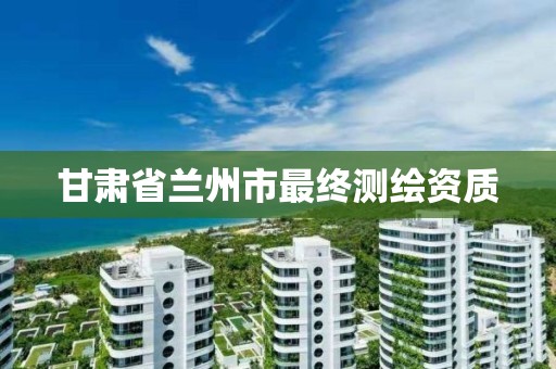 甘肃省兰州市最终测绘资质