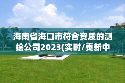 海南省海口市符合资质的测绘公司2023(实时/更新中)