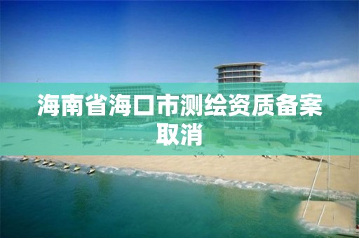 海南省海口市测绘资质备案取消