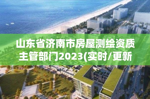 山东省济南市房屋测绘资质主管部门2023(实时/更新中)