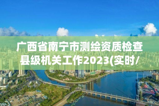 广西省南宁市测绘资质检查县级机关工作2023(实时/更新中)