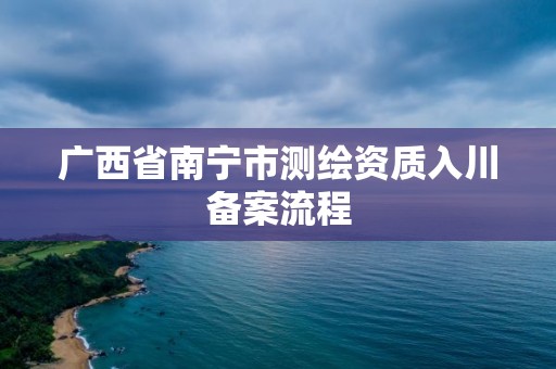 广西省南宁市测绘资质入川备案流程