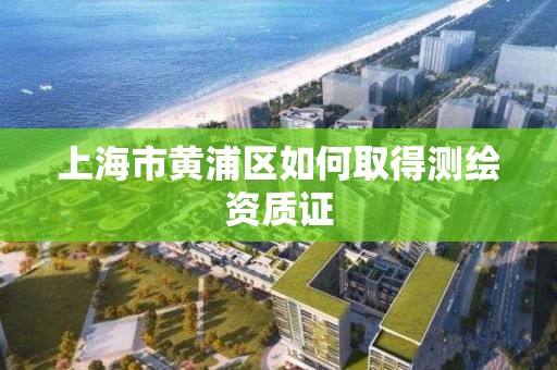 上海市黄浦区如何取得测绘资质证