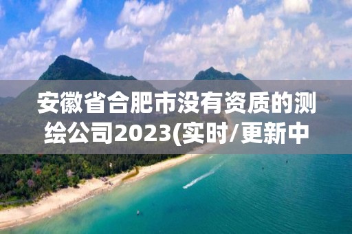 安徽省合肥市没有资质的测绘公司2023(实时/更新中)